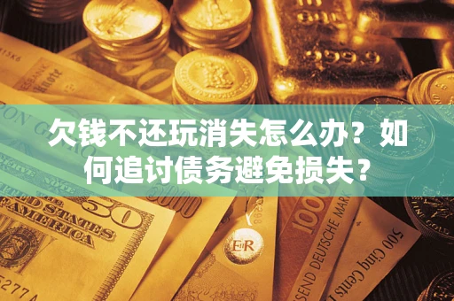 北京欠钱不还玩消失怎么办？如何追讨债务避免损失？