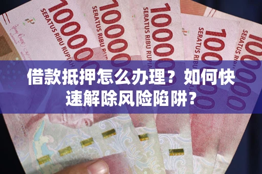 北京借款抵押怎么办理？如何快速解除风险陷阱？