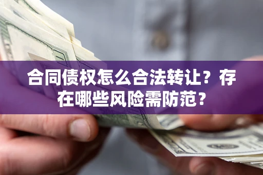 北京合同债权怎么合法转让？存在哪些风险需防范？