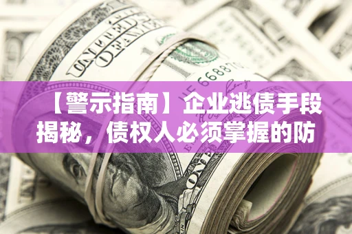 北京【警示指南】企业逃债手段揭秘，债权人必须掌握的防坑宝典