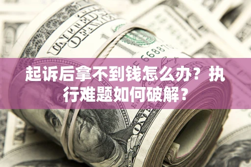 北京起诉后拿不到钱怎么办?执行难题如何破解? 北京起诉后拿不到钱怎么办?执行难题如何破解?