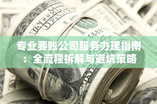 北京专业要账公司服务办理指南：全流程拆解与避坑策略