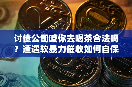北京讨债公司喊你去喝茶合法吗？遭遇软暴力催收如何自保？