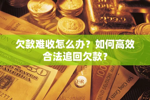 北京欠款难收怎么办？如何高效合法追回欠款？