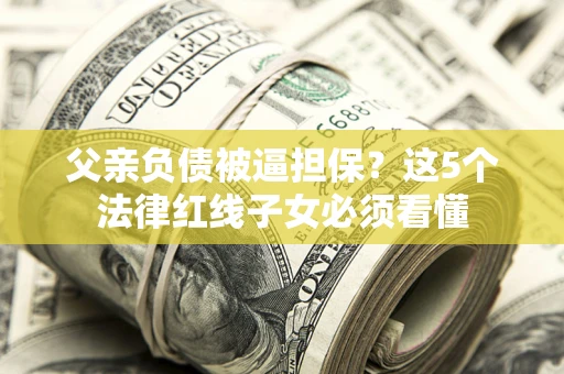 北京父亲负债被逼担保？这5个法律红线子女必须看懂