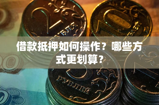 北京借款抵押如何操作？哪些方式更划算？