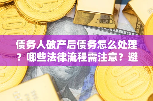 北京债务人破产后债务怎么处理？哪些法律流程需注意？避免踩坑指南