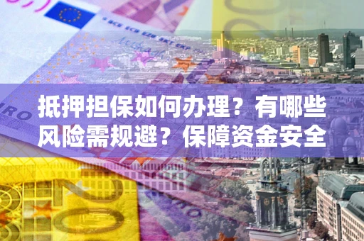 北京抵押担保如何办理？有哪些风险需规避？保障资金安全
