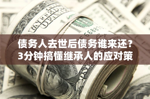 北京债务人去世后债务谁来还？3分钟搞懂继承人的应对策略