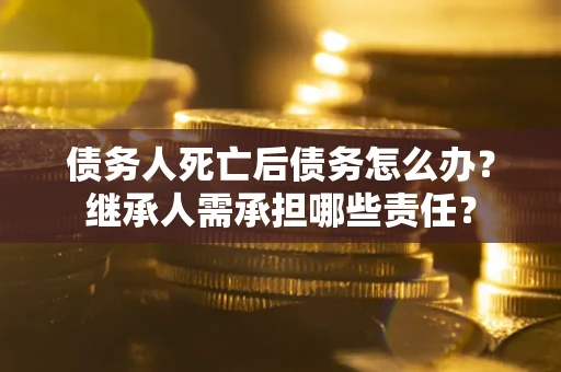 北京债务人死亡后债务怎么办？继承人需承担哪些责任？