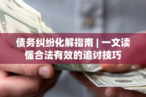 北京债务纠纷化解指南 | 一文读懂合法有效的追讨技巧
