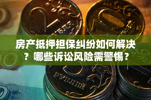 北京房产抵押担保纠纷如何解决？哪些诉讼风险需警惕？