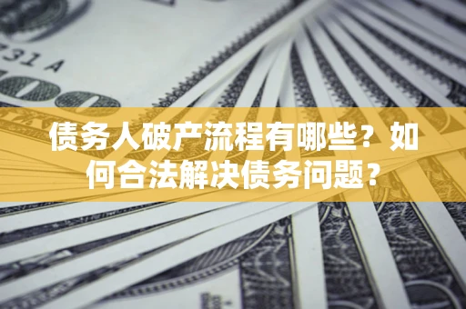 北京债务人破产流程有哪些？如何合法解决债务问题？