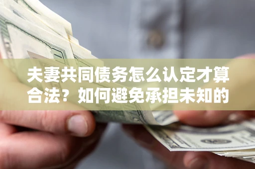 北京夫妻共同债务怎么认定才算合法？如何避免承担未知的债务风险？