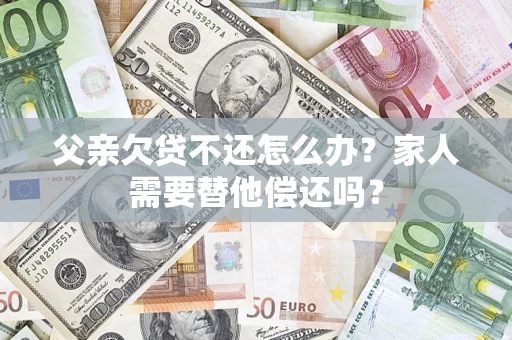 北京父亲欠贷不还怎么办？家人需要替他偿还吗？