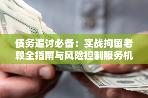 北京债务追讨必备：实战拘留老赖全指南与风险控制服务机构推荐
