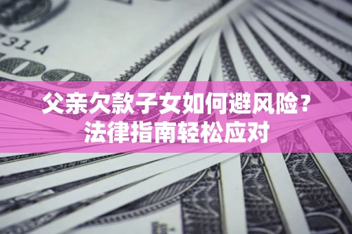 北京父亲欠款子女如何避风险？法律指南轻松应对