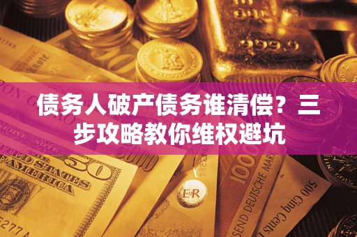北京债务人破产债务谁清偿?三步攻略教你维权避坑 北京债务人破产债务谁清偿?三步攻略教你维权避坑