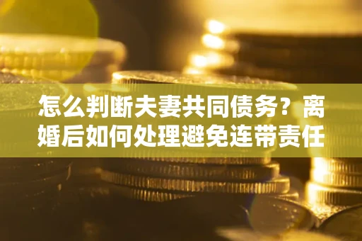 北京怎么判断夫妻共同债务？离婚后如何处理避免连带责任？