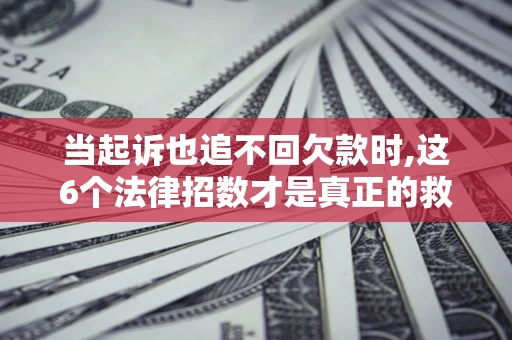 北京当起诉也追不回欠款时,这6个法律招数才是真正的救命稻草