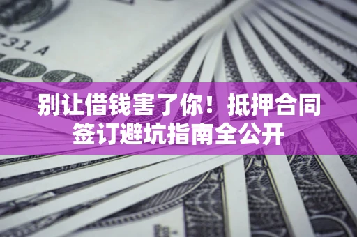 北京别让借钱害了你！抵押合同签订避坑指南全公开