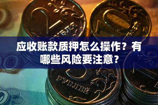 北京应收账款质押怎么操作？有哪些风险要注意？